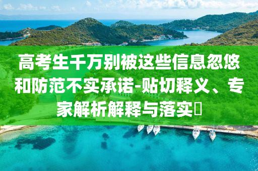 高考生千萬別被這些信息忽悠和防范不實承諾-貼切釋義、專家解析解釋與落實?