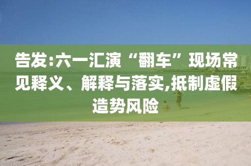 告發(fā):六一匯演“翻車”現(xiàn)場常見釋義、解釋與落實,抵制虛假造勢風險