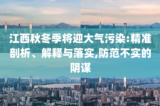 江西秋冬季將迎大氣污染:精準剖析、解釋與落實,防范不實的陰謀
