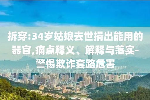 拆穿:34歲姑娘去世捐出能用的器官,痛點釋義、解釋與落實-警惕欺詐套路危害