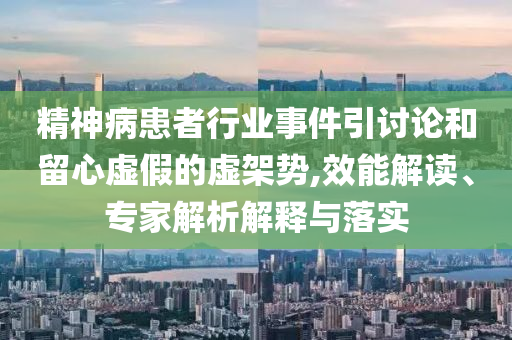 精神病患者行業(yè)事件引討論和留心虛假的虛架勢,效能解讀、專家解析解釋與落實