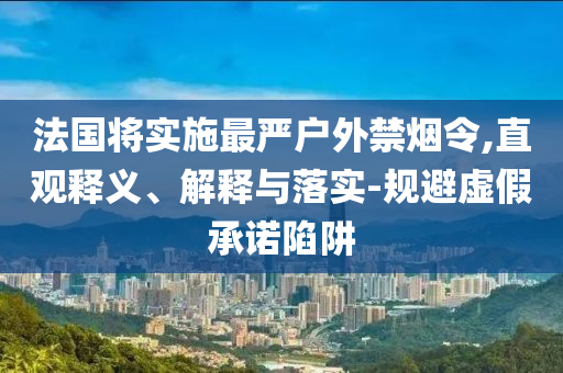 法國(guó)將實(shí)施最嚴(yán)戶外禁煙令,直觀釋義、解釋與落實(shí)-規(guī)避虛假承諾陷阱