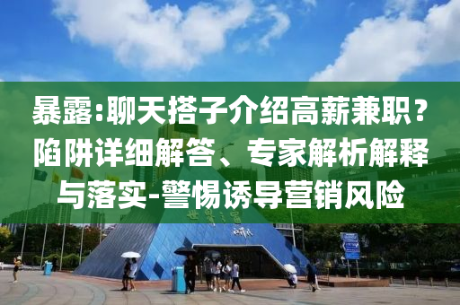 暴露:聊天搭子介紹高薪兼職？陷阱詳細(xì)解答、專家解析解釋與落實-警惕誘導(dǎo)營銷風(fēng)險