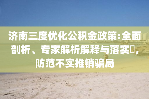 濟(jì)南三度優(yōu)化公積金政策:全面剖析、專家解析解釋與落實(shí)?,防范不實(shí)推銷騙局