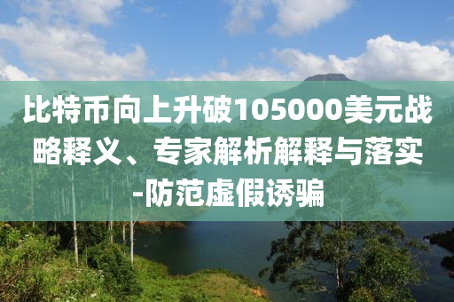 比特幣向上升破105000美元戰(zhàn)略釋義、專家解析解釋與落實(shí)-防范虛假誘騙