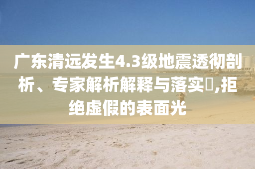 廣東清遠(yuǎn)發(fā)生4.3級(jí)地震透徹剖析、專家解析解釋與落實(shí)?,拒絕虛假的表面光