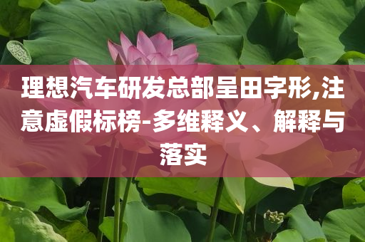 理想汽車研發(fā)總部呈田字形,注意虛假標榜-多維釋義、解釋與落實