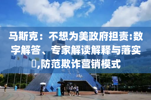 馬斯克：不想為美政府擔(dān)責(zé):數(shù)字解答、專(zhuān)家解讀解釋與落實(shí)?,防范欺詐營(yíng)銷(xiāo)模式