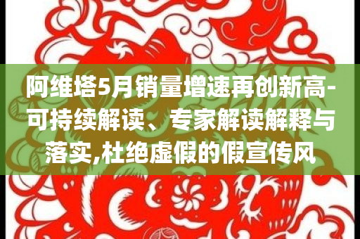 阿維塔5月銷(xiāo)量增速再創(chuàng)新高-可持續(xù)解讀、專(zhuān)家解讀解釋與落實(shí),杜絕虛假的假宣傳風(fēng)