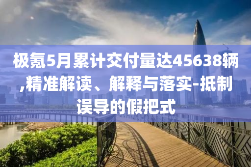 極氪5月累計(jì)交付量達(dá)45638輛,精準(zhǔn)解讀、解釋與落實(shí)-抵制誤導(dǎo)的假把式
