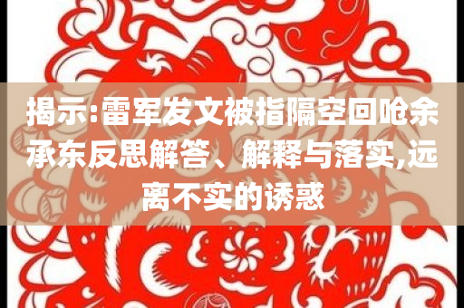 揭示:雷軍發(fā)文被指隔空回嗆余承東反思解答、解釋與落實(shí),遠(yuǎn)離不實(shí)的誘惑