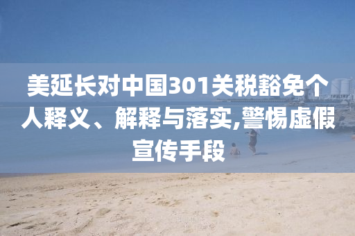 美延長(zhǎng)對(duì)中國(guó)301關(guān)稅豁免個(gè)人釋義、解釋與落實(shí),警惕虛假宣傳手段