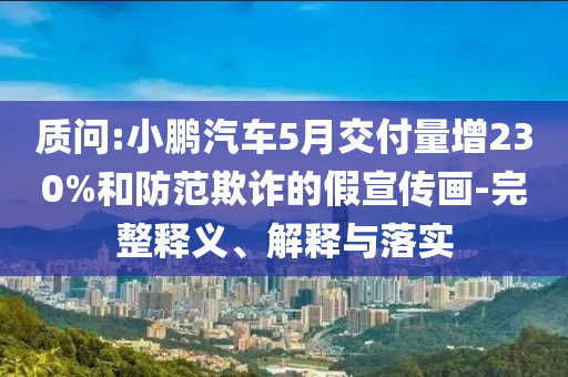 質(zhì)問(wèn):小鵬汽車(chē)5月交付量增230%和防范欺詐的假宣傳畫(huà)-完整釋義、解釋與落實(shí)