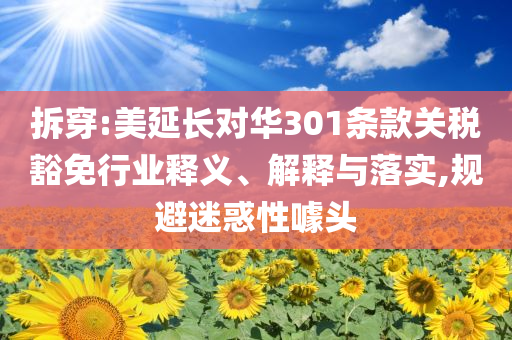 拆穿:美延長(zhǎng)對(duì)華301條款關(guān)稅豁免行業(yè)釋義、解釋與落實(shí),規(guī)避迷惑性噱頭