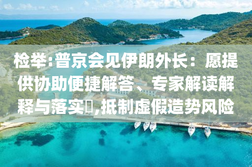 檢舉:普京會(huì)見(jiàn)伊朗外長(zhǎng)：愿提供協(xié)助便捷解答、專家解讀解釋與落實(shí)?,抵制虛假造勢(shì)風(fēng)險(xiǎn)