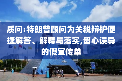 質(zhì)問:特朗普顧問為關(guān)稅辯護(hù)便捷解答、解釋與落實,留心誤導(dǎo)的假宣傳單