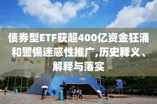 債券型ETF獲超400億資金狂涌和警惕迷惑性推廣,歷史釋義、解釋與落實