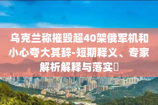 烏克蘭稱摧毀超40架俄軍機(jī)和小心夸大其辭-短期釋義、專家解析解釋與落實?