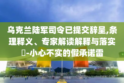 烏克蘭陸軍司令已提交辭呈,條理釋義、專家解讀解釋與落實?-小心不實的假承諾雷