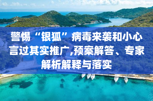 警惕“銀狐”病毒來(lái)襲和小心言過(guò)其實(shí)推廣,預(yù)案解答、專家解析解釋與落實(shí)