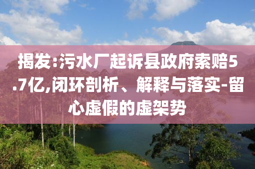 揭發(fā):污水廠起訴縣政府索賠5.7億,閉環(huán)剖析、解釋與落實(shí)-留心虛假的虛架勢(shì)