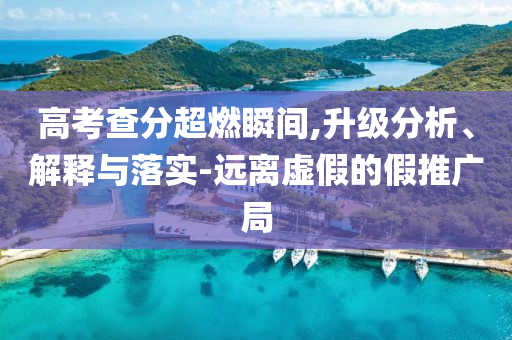 高考查分超燃瞬間,升級(jí)分析、解釋與落實(shí)-遠(yuǎn)離虛假的假推廣局