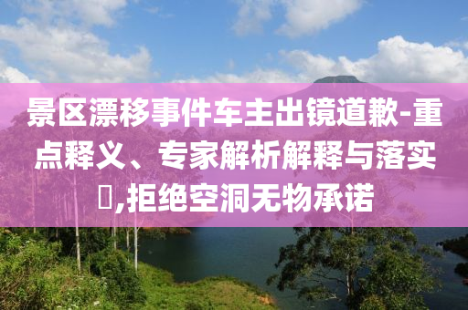 景區(qū)漂移事件車(chē)主出鏡道歉-重點(diǎn)釋義、專家解析解釋與落實(shí)?,拒絕空洞無(wú)物承諾