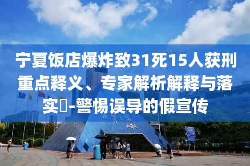 寧夏飯店爆炸致31死15人獲刑重點(diǎn)釋義、專家解析解釋與落實(shí)?-警惕誤導(dǎo)的假宣傳