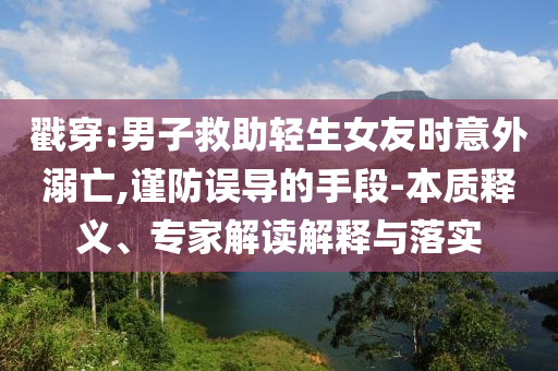 戳穿:男子救助輕生女友時(shí)意外溺亡,謹(jǐn)防誤導(dǎo)的手段-本質(zhì)釋義、專家解讀解釋與落實(shí)
