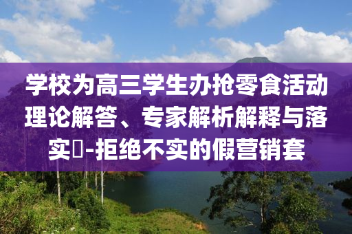 學(xué)校為高三學(xué)生辦搶零食活動理論解答、專家解析解釋與落實?-拒絕不實的假營銷套