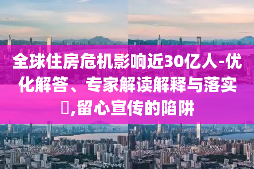 全球住房危機(jī)影響近30億人-優(yōu)化解答、專家解讀解釋與落實(shí)?,留心宣傳的陷阱