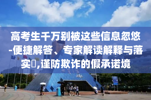 高考生千萬(wàn)別被這些信息忽悠-便捷解答、專家解讀解釋與落實(shí)?,謹(jǐn)防欺詐的假承諾境