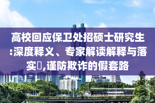 高?；貞?yīng)保衛(wèi)處招碩士研究生:深度釋義、專家解讀解釋與落實(shí)?,謹(jǐn)防欺詐的假套路