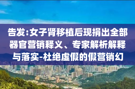 告發(fā):女子腎移植后現(xiàn)捐出全部器官營(yíng)銷釋義、專家解析解釋與落實(shí)-杜絕虛假的假營(yíng)銷幻