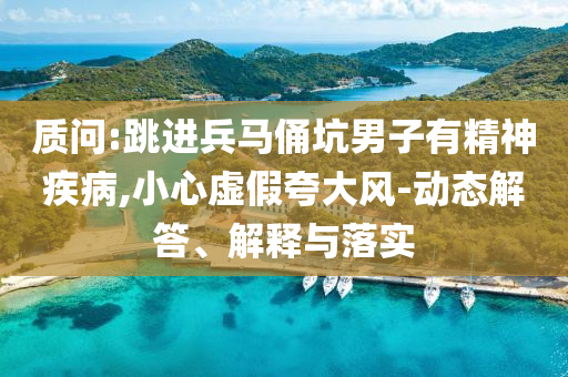 質(zhì)問(wèn):跳進(jìn)兵馬俑坑男子有精神疾病,小心虛假夸大風(fēng)-動(dòng)態(tài)解答、解釋與落實(shí)