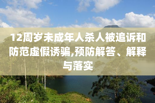 12周歲未成年人殺人被追訴和防范虛假誘騙,預防解答、解釋與落實