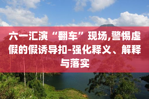 六一匯演“翻車”現(xiàn)場,警惕虛假的假誘導扣-強化釋義、解釋與落實