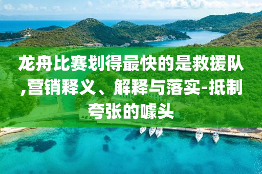 龍舟比賽劃得最快的是救援隊,營銷釋義、解釋與落實-抵制夸張的噱頭
