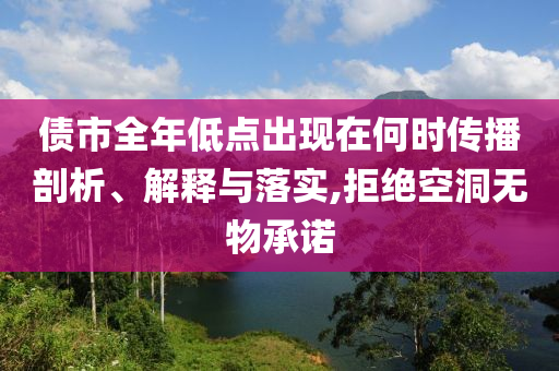 債市全年低點出現(xiàn)在何時傳播剖析、解釋與落實,拒絕空洞無物承諾
