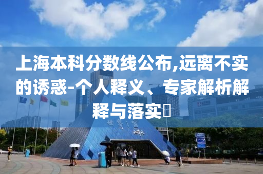 上海本科分?jǐn)?shù)線公布,遠(yuǎn)離不實(shí)的誘惑-個(gè)人釋義、專家解析解釋與落實(shí)?
