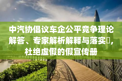 中汽協(xié)倡議車企公平競爭理論解答、專家解析解釋與落實?,杜絕虛假的假宣傳冊