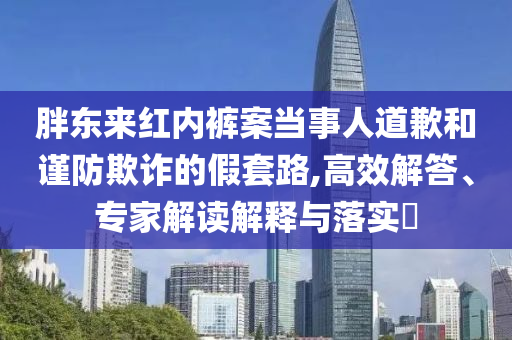 胖東來紅內(nèi)褲案當事人道歉和謹防欺詐的假套路,高效解答、專家解讀解釋與落實?