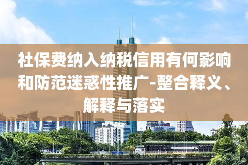 社保費(fèi)納入納稅信用有何影響和防范迷惑性推廣-整合釋義、解釋與落實(shí)