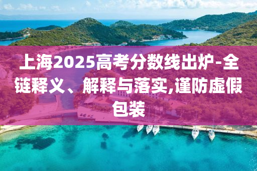 上海2025高考分?jǐn)?shù)線出爐-全鏈釋義、解釋與落實,謹(jǐn)防虛假包裝