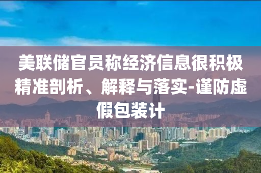 美聯(lián)儲官員稱經(jīng)濟(jì)信息很積極精準(zhǔn)剖析、解釋與落實-謹(jǐn)防虛假包裝計