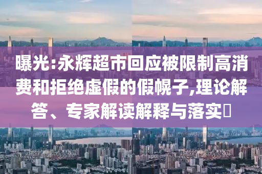 曝光:永輝超市回應(yīng)被限制高消費和拒絕虛假的假幌子,理論解答、專家解讀解釋與落實?