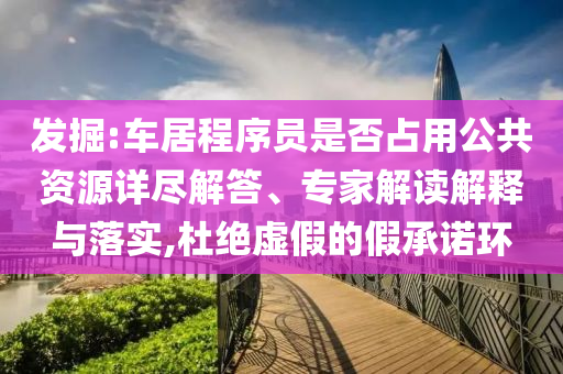 發(fā)掘:車居程序員是否占用公共資源詳盡解答、專家解讀解釋與落實,杜絕虛假的假承諾環(huán)