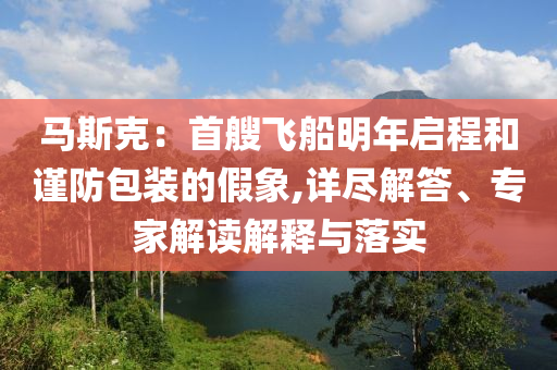 馬斯克：首艘飛船明年啟程和謹(jǐn)防包裝的假象,詳盡解答、專(zhuān)家解讀解釋與落實(shí)