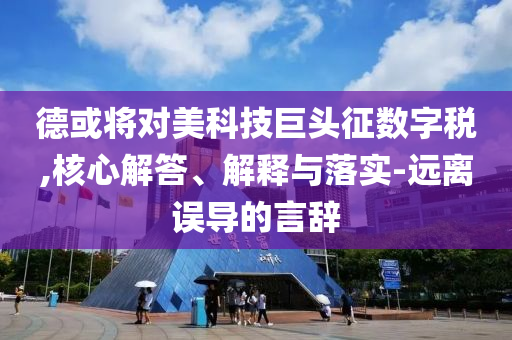 德或將對美科技巨頭征數(shù)字稅,核心解答、解釋與落實-遠離誤導的言辭