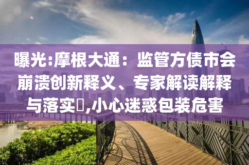 曝光:摩根大通：監(jiān)管方債市會崩潰創(chuàng)新釋義、專家解讀解釋與落實?,小心迷惑包裝危害